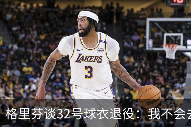 格里芬谈32号球衣退役：我不会去球馆外举牌抗议