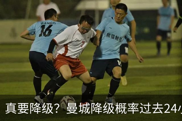 真要降级？曼城降级概率过去24小时直线攀升，已达53%