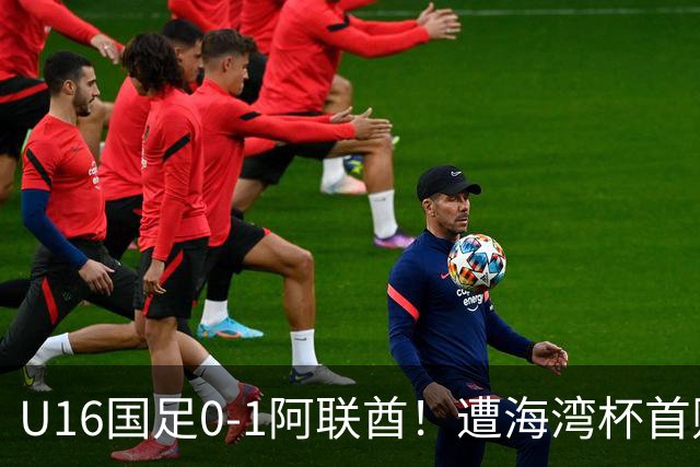 U16国足0-1阿联酋！遭海湾杯首败 跌第2+出线待定 李宇轩屡失良机